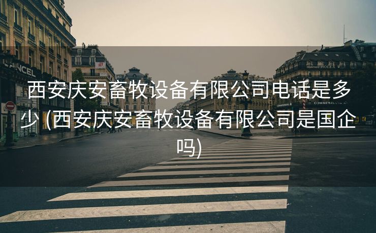 西安庆安畜牧设备有限公司电话是多少 (西安庆安畜牧设备有限公司是国企吗)