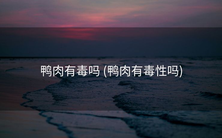 鸭肉有毒吗 (鸭肉有毒性吗)