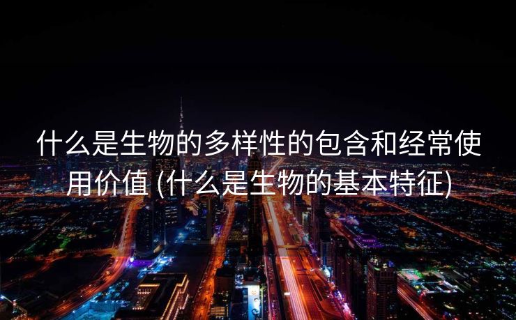 什么是生物的多样性的包含和经常使用价值 (什么是生物的基本特征)