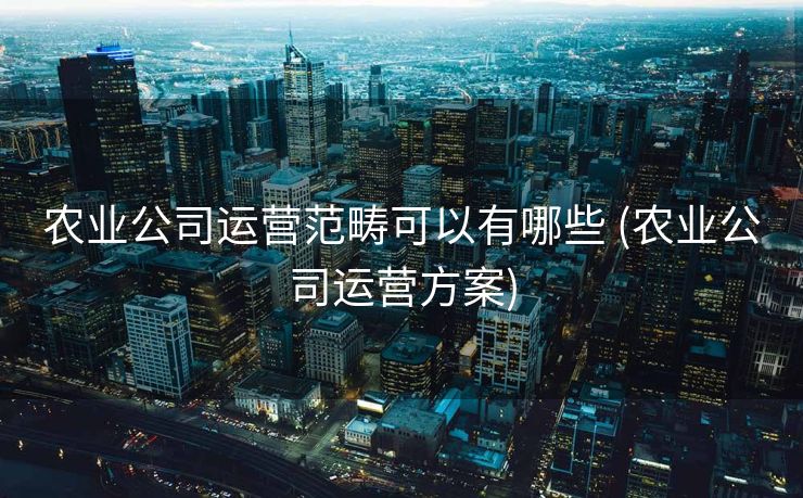 农业公司运营范畴可以有哪些 (农业公司运营方案)