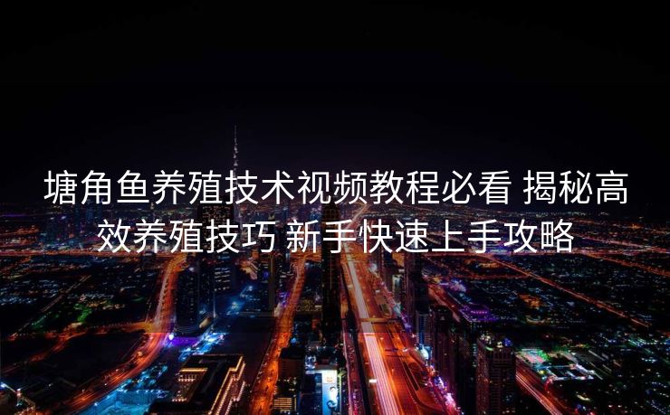 塘角鱼养殖技术视频教程必看 揭秘高效养殖技巧 新手快速上手攻略