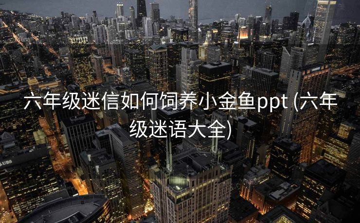 六年级迷信如何饲养小金鱼ppt (六年级迷语大全)