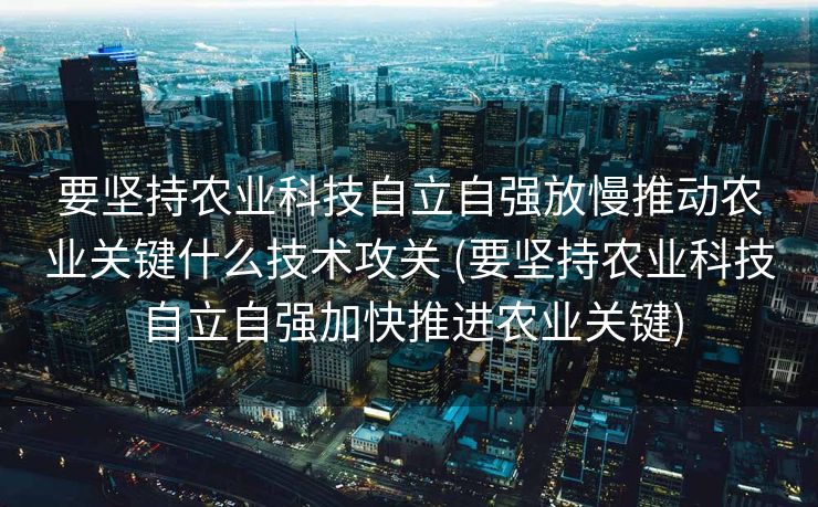 要坚持农业科技自立自强放慢推动农业关键什么技术攻关 (要坚持农业科技自立自强加快推进农业关键)