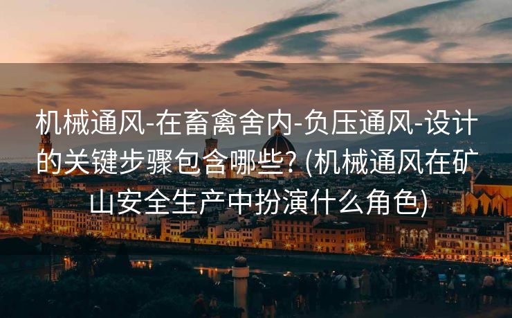 机械通风-在畜禽舍内-负压通风-设计的关键步骤包含哪些? (机械通风在矿山安全生产中扮演什么角色)