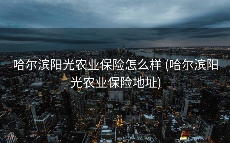 哈尔滨阳光农业保险怎么样 (哈尔滨阳光农业保险地址)