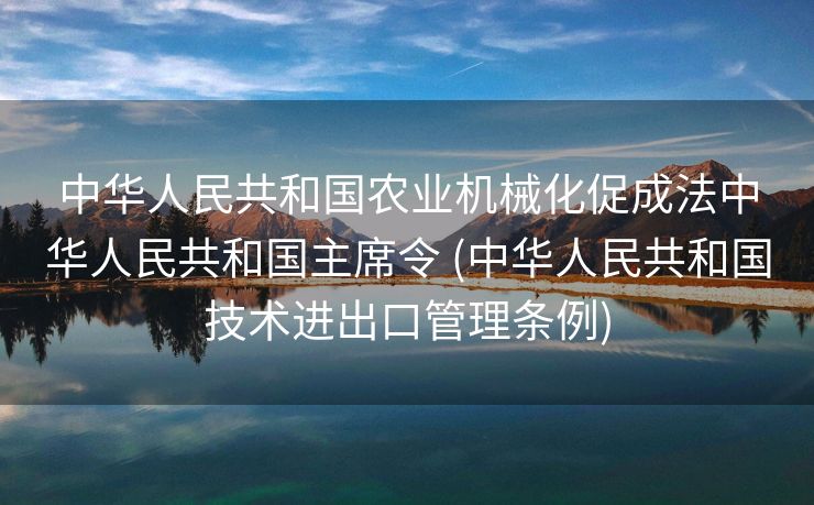 中华人民共和国农业机械化促成法中华人民共和国主席令 (中华人民共和国技术进出口管理条例)