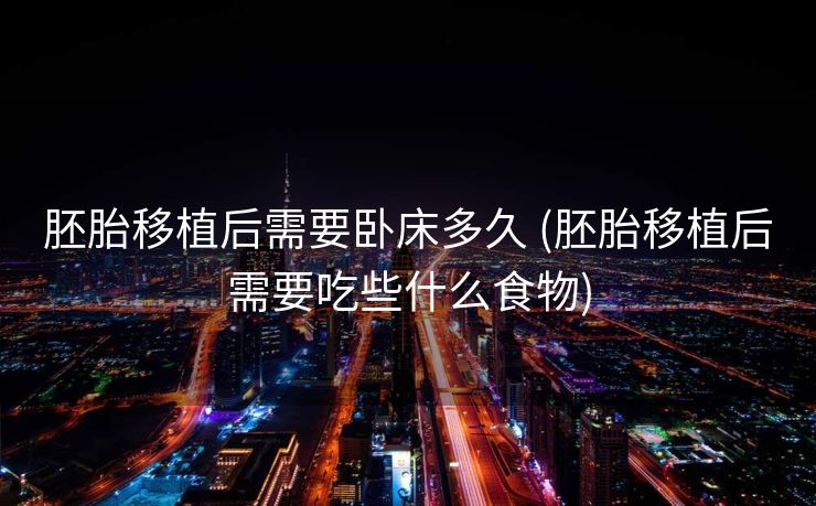 胚胎移植后需要卧床多久 (胚胎移植后需要吃些什么食物)