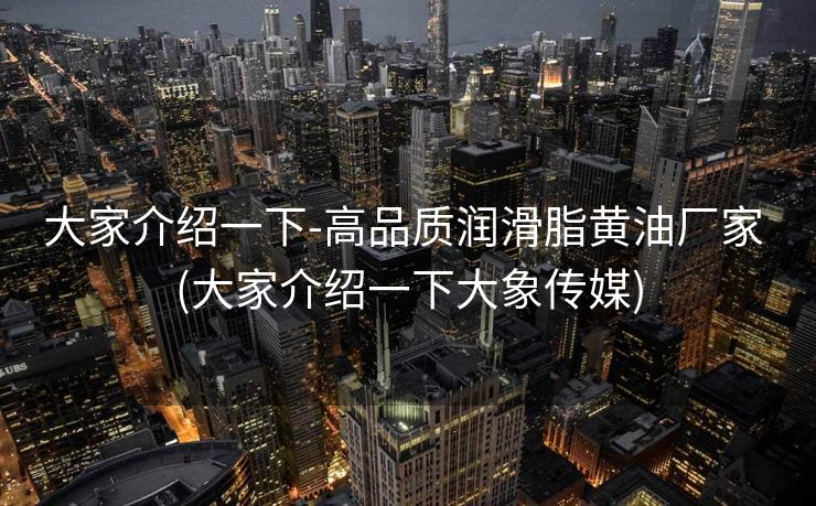 大家介绍一下-高品质润滑脂黄油厂家 (大家介绍一下大象传媒)