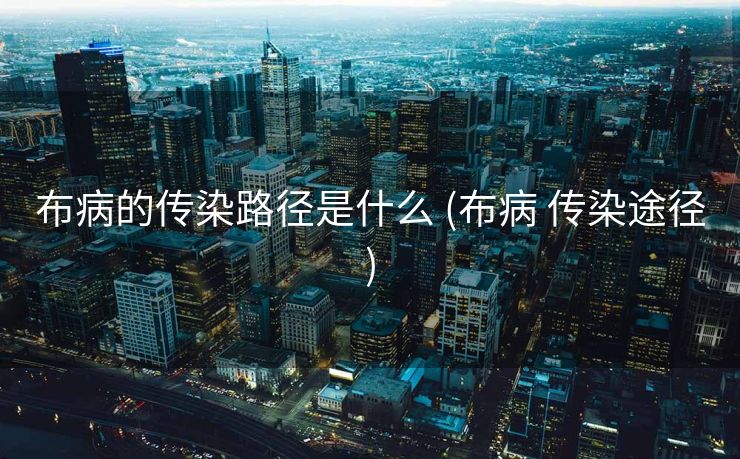 布病的传染路径是什么 (布病 传染途径)