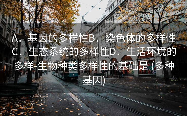 A．基因的多样性B．染色体的多样性C．生态系统的多样性D．生活环境的多样-生物种类多样性的基础是 (多种基因)