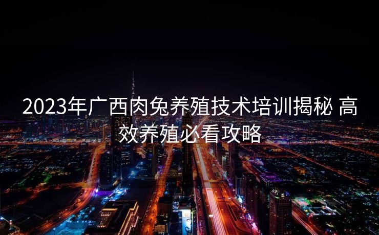 2023年广西肉兔养殖技术培训揭秘 高效养殖必看攻略