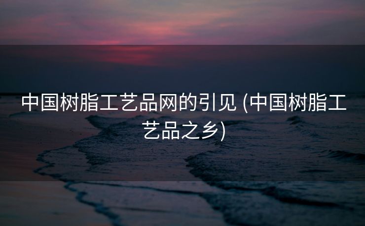 中国树脂工艺品网的引见 (中国树脂工艺品之乡)