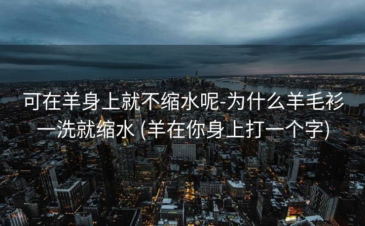 可在羊身上就不缩水呢-为什么羊毛衫一洗就缩水 (羊在你身上打一个字)