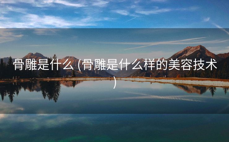 骨雕是什么 (骨雕是什么样的美容技术)