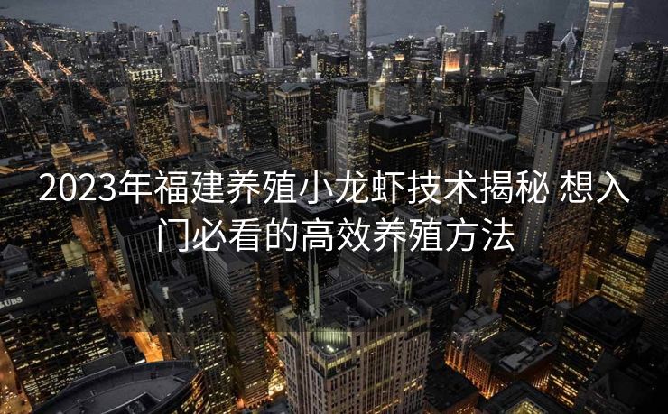 2023年福建养殖小龙虾技术揭秘 想入门必看的高效养殖方法
