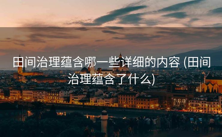 田间治理蕴含哪一些详细的内容 (田间治理蕴含了什么)