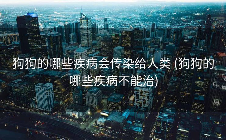 狗狗的哪些疾病会传染给人类 (狗狗的哪些疾病不能治)