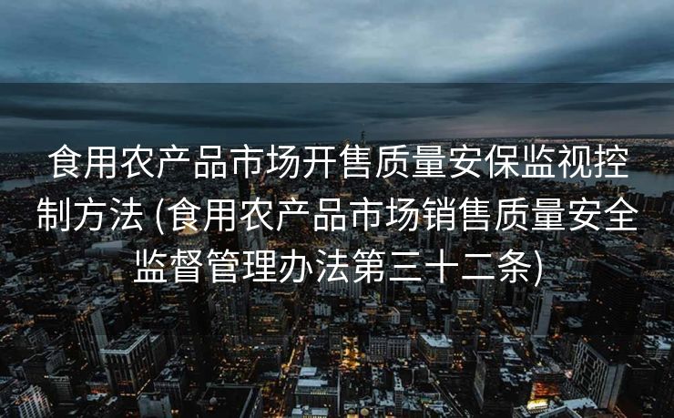 食用农产品市场开售质量安保监视控制方法 (食用农产品市场销售质量安全监督管理办法第三十二条)