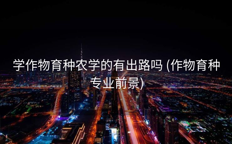 学作物育种农学的有出路吗 (作物育种专业前景)