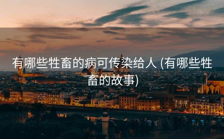 有哪些牲畜的病可传染给人 (有哪些牲畜的故事)