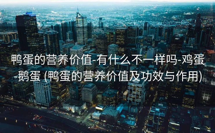 鸭蛋的营养价值-有什么不一样吗-鸡蛋-鹅蛋 (鸭蛋的营养价值及功效与作用)