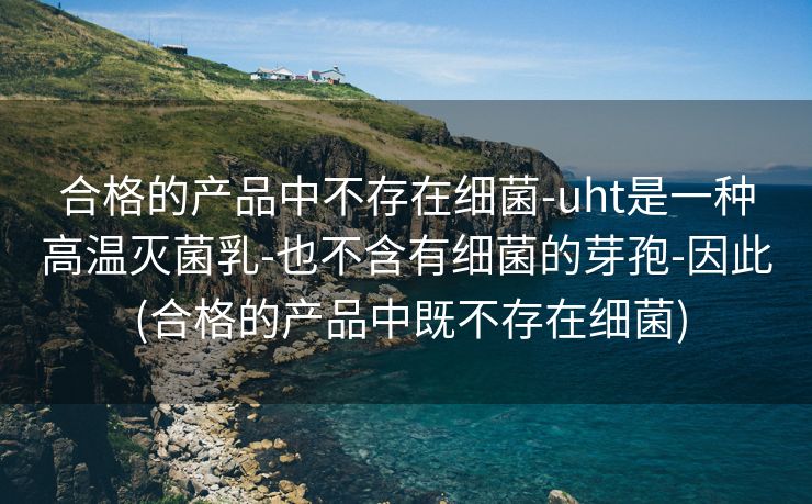 合格的产品中不存在细菌-uht是一种高温灭菌乳-也不含有细菌的芽孢-因此 (合格的产品中既不存在细菌)