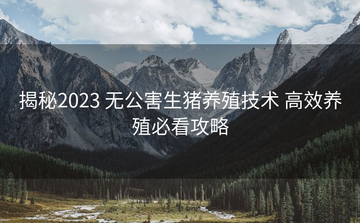 揭秘2023 无公害生猪养殖技术 高效养殖必看攻略