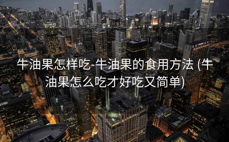 牛油果怎样吃-牛油果的食用方法 (牛油果怎么吃才好吃又简单)
