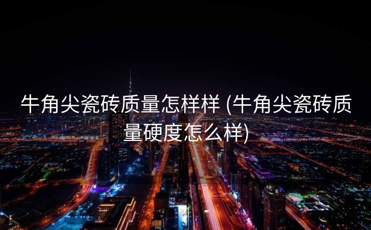 牛角尖瓷砖质量怎样样 (牛角尖瓷砖质量硬度怎么样)