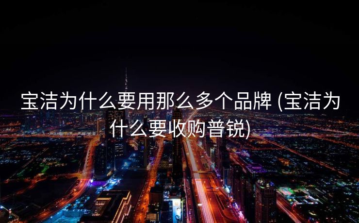 宝洁为什么要用那么多个品牌 (宝洁为什么要收购普锐)