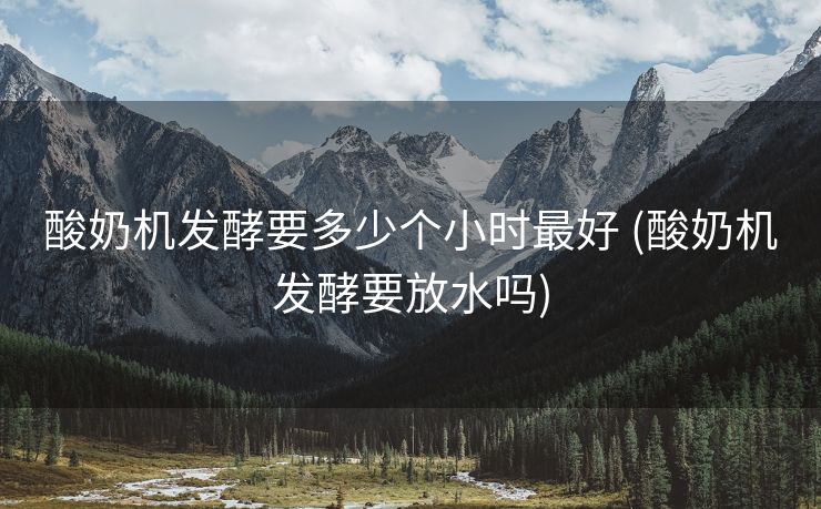 酸奶机发酵要多少个小时最好 (酸奶机发酵要放水吗)