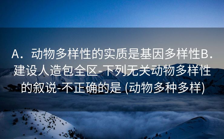 A．动物多样性的实质是基因多样性B．建设人造包全区-下列无关动物多样性的叙说-不正确的是 (动物多种多样)