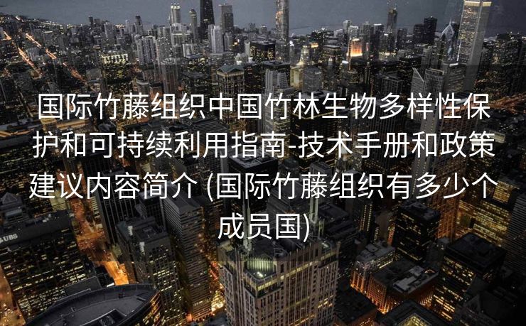 国际竹藤组织中国竹林生物多样性保护和可持续利用指南-技术手册和政策建议内容简介 (国际竹藤组织有多少个成员国)