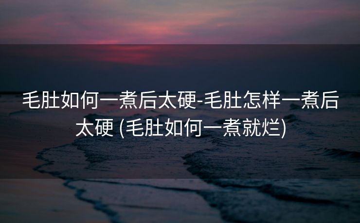 毛肚如何一煮后太硬-毛肚怎样一煮后太硬 (毛肚如何一煮就烂)