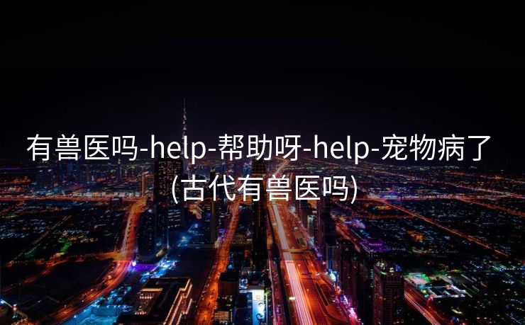 有兽医吗-help-帮助呀-help-宠物病了 (古代有兽医吗)