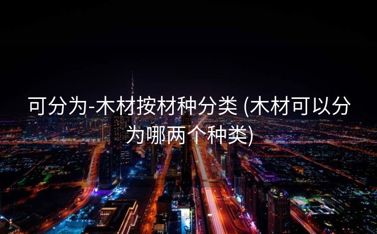 可分为-木材按材种分类 (木材可以分为哪两个种类)