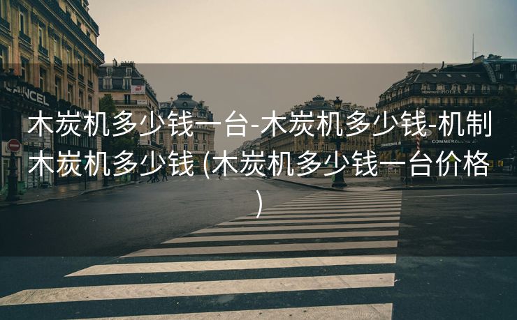 木炭机多少钱一台-木炭机多少钱-机制木炭机多少钱 (木炭机多少钱一台价格)