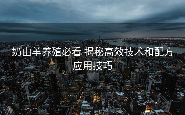 奶山羊养殖必看 揭秘高效技术和配方应用技巧