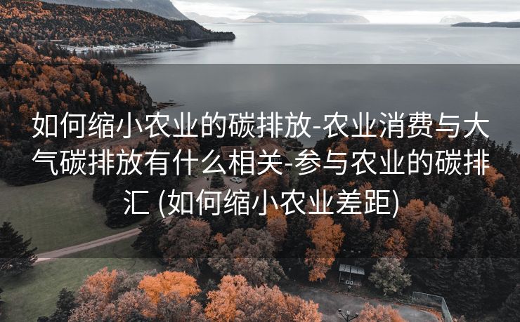 如何缩小农业的碳排放-农业消费与大气碳排放有什么相关-参与农业的碳排汇 (如何缩小农业差距)