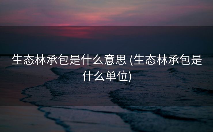 生态林承包是什么意思 (生态林承包是什么单位)