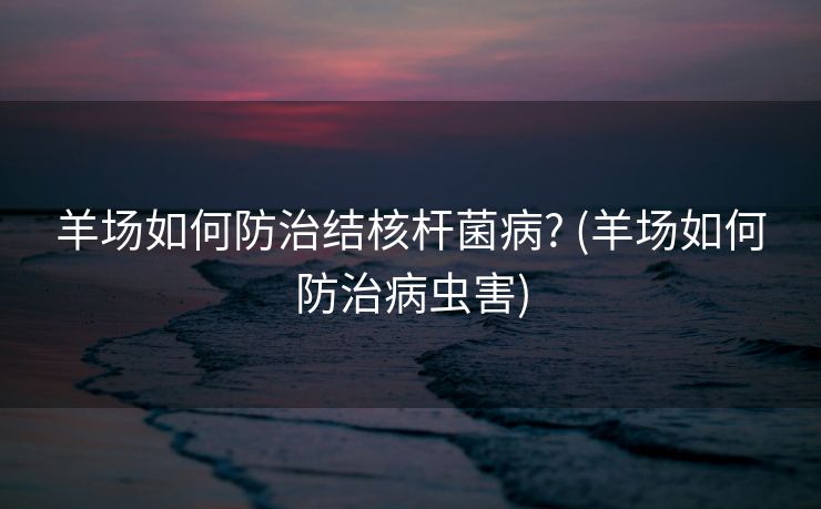 羊场如何防治结核杆菌病? (羊场如何防治病虫害)