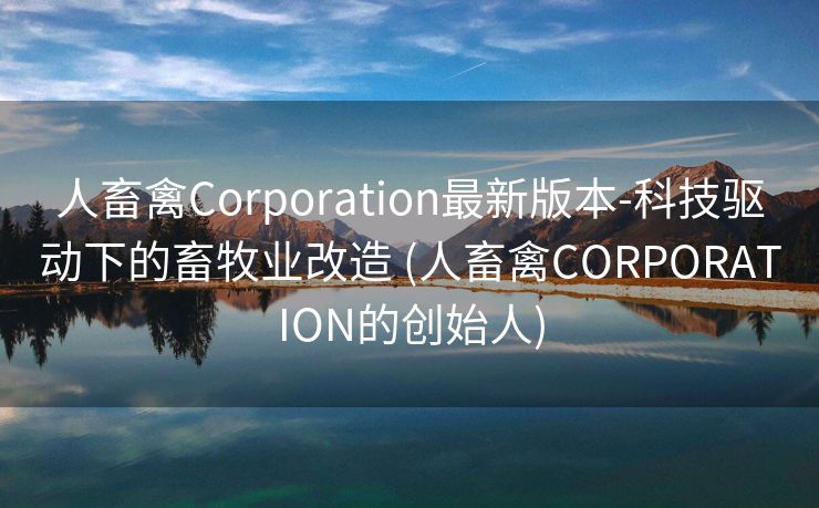 人畜禽Corporation最新版本-科技驱动下的畜牧业改造 (人畜禽CORPORATION的创始人)
