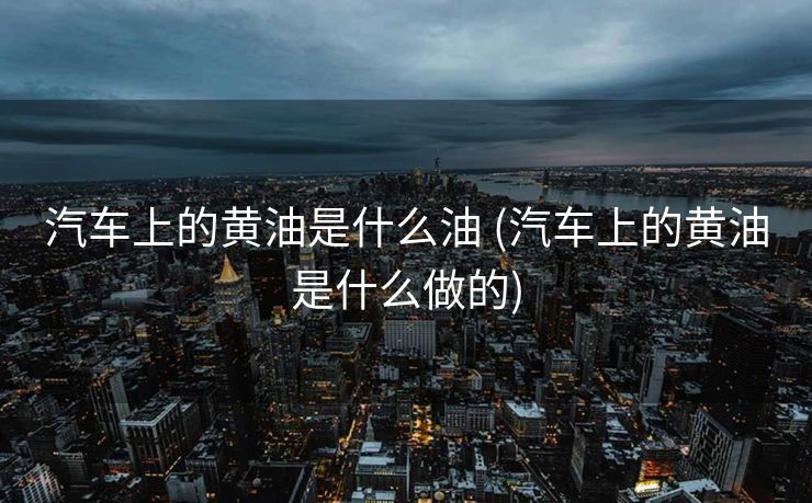 汽车上的黄油是什么油 (汽车上的黄油是什么做的)