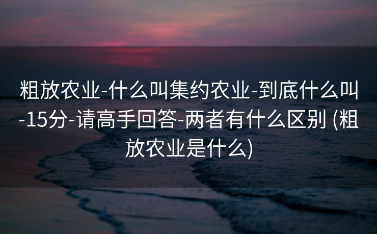 粗放农业-什么叫集约农业-到底什么叫-15分-请高手回答-两者有什么区别 (粗放农业是什么)