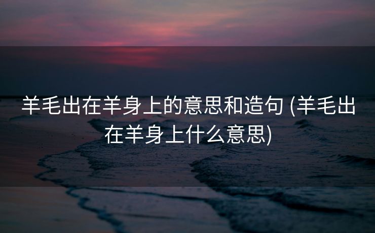 羊毛出在羊身上的意思和造句 (羊毛出在羊身上什么意思)