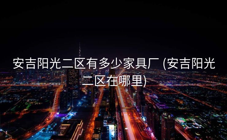 安吉阳光二区有多少家具厂 (安吉阳光二区在哪里)