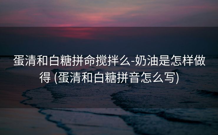 蛋清和白糖拼命搅拌么-奶油是怎样做得 (蛋清和白糖拼音怎么写)