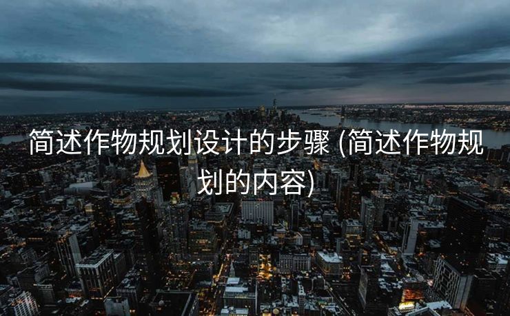 简述作物规划设计的步骤 (简述作物规划的内容)