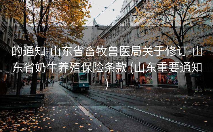 的通知-山东省畜牧兽医局关于修订-山东省奶牛养殖保险条款 (山东重要通知)