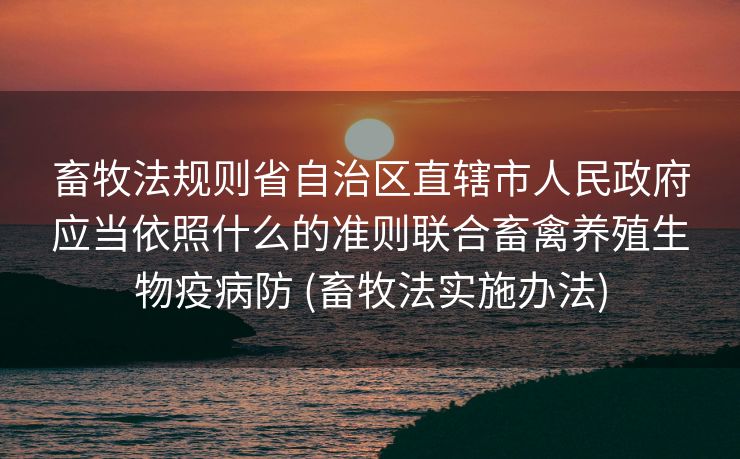 畜牧法规则省自治区直辖市人民政府应当依照什么的准则联合畜禽养殖生物疫病防 (畜牧法实施办法)